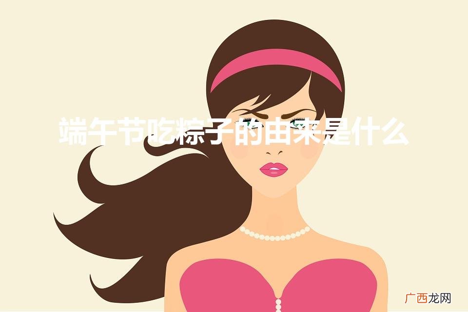 端午节吃粽子的由来是什么（端午节吃粽子的由来是什么作文)