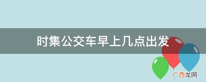 时集公交车早上6点出发 时集公交车早上几点出发