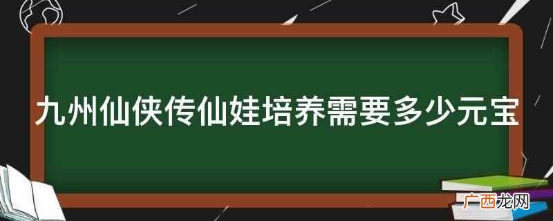 九州仙侠传仙娃培养需要500元宝 九州仙侠传仙娃培养需要多少元宝