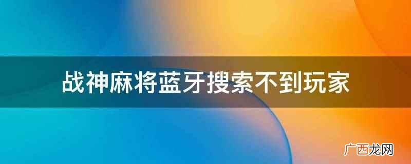 确保设备上的蓝牙是否已经开启 战神麻将蓝牙搜索不到玩家