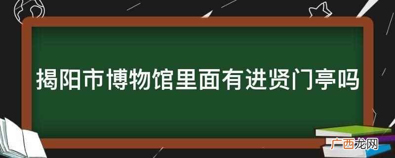 揭阳市博物馆里面没有进贤门亭 揭阳市博物馆里面有进贤门亭吗