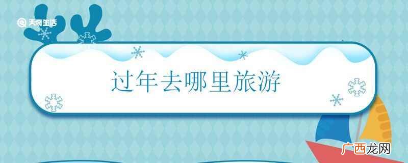 过年可以去云南、黑龙江、吉林、海南旅游 过年去哪里旅游