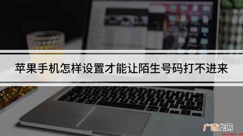 苹果手机怎么设置陌生号码打不进 苹果手机怎样设置才能让陌生号码打不进来