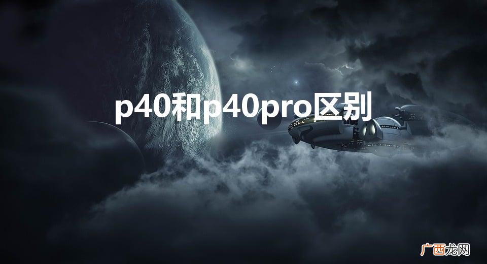 一文看懂华为P40与P40 Pro差别在哪 p40和p40pro区别