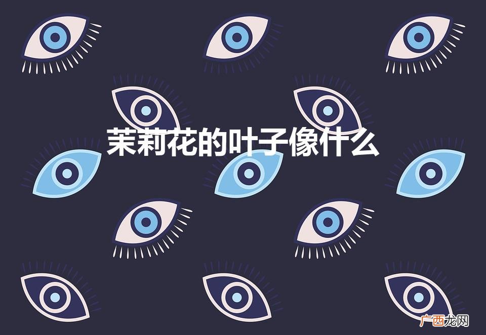 茉莉花的叶子像什么（茉莉花的叶子像什么优美)