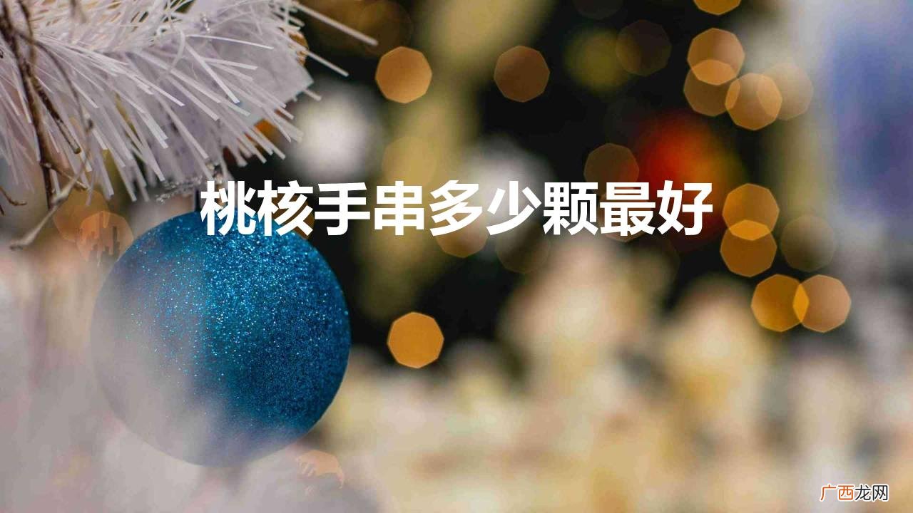 手串一般用多少颗珠子有讲究吗 桃核手串多少颗最好