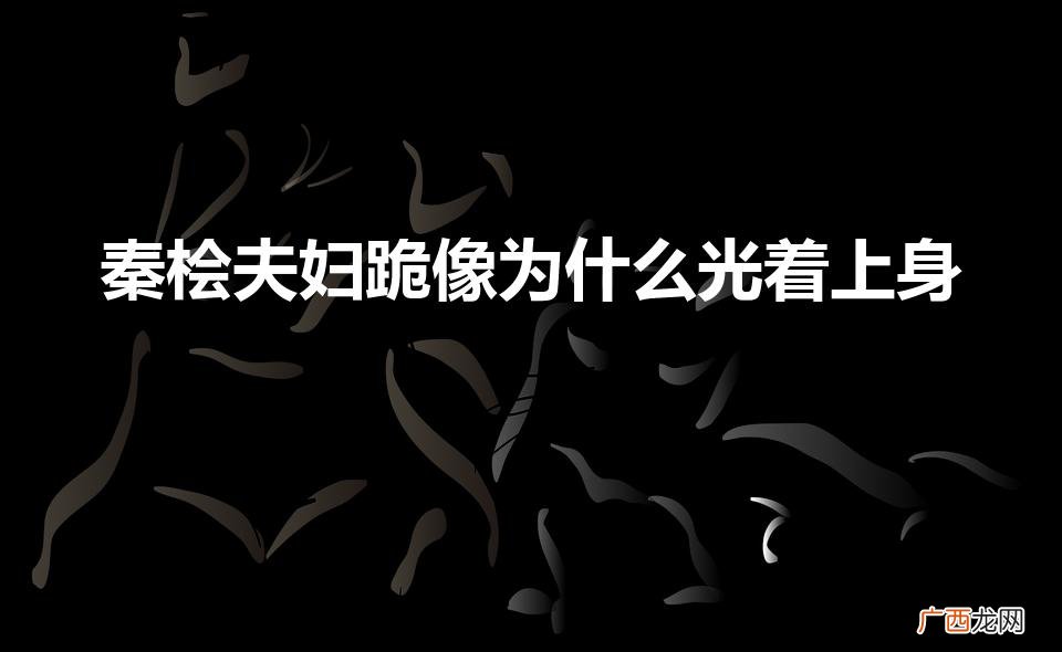 秦桧夫妇跪像为什么光着上身（秦桧)
