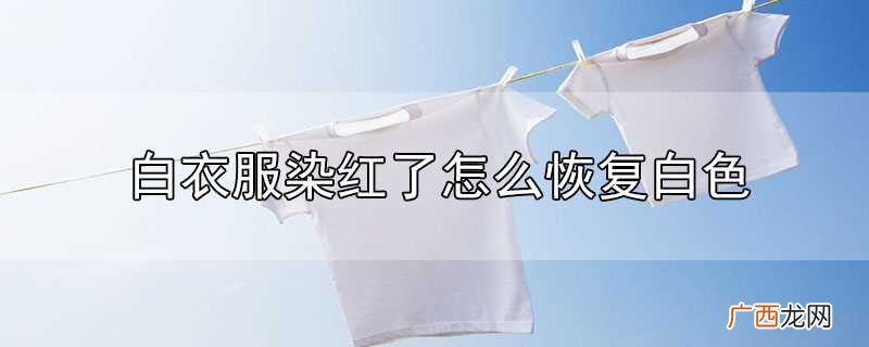 白衣服被染色怎么处理 白衣服被染红了怎么恢复白色