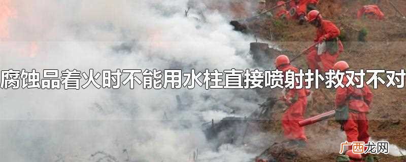 腐蚀品可以用水柱扑救吗 腐蚀品着火时用什么扑救