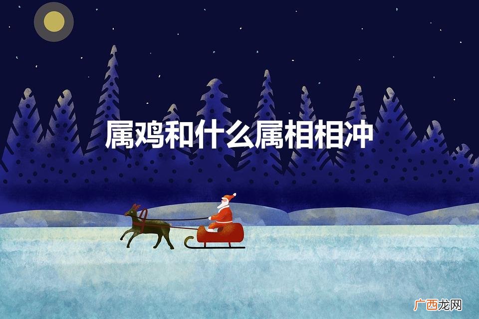 属鸡和什么属相相冲相刑相克 属鸡和什么属相相冲