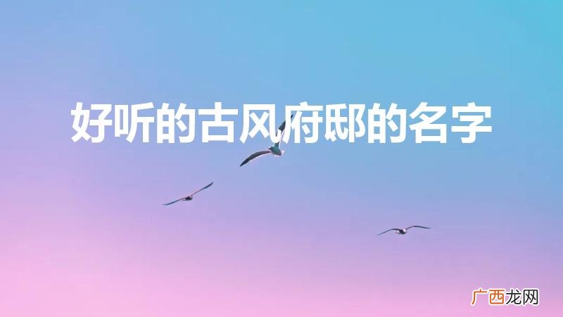 古风好听的王府名称 好听的古风府邸的名字
