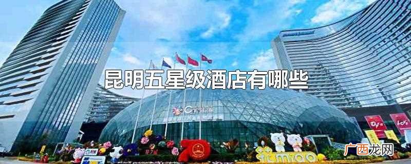 昆明最好酒店五星级排名榜 昆明五星级酒店有哪些