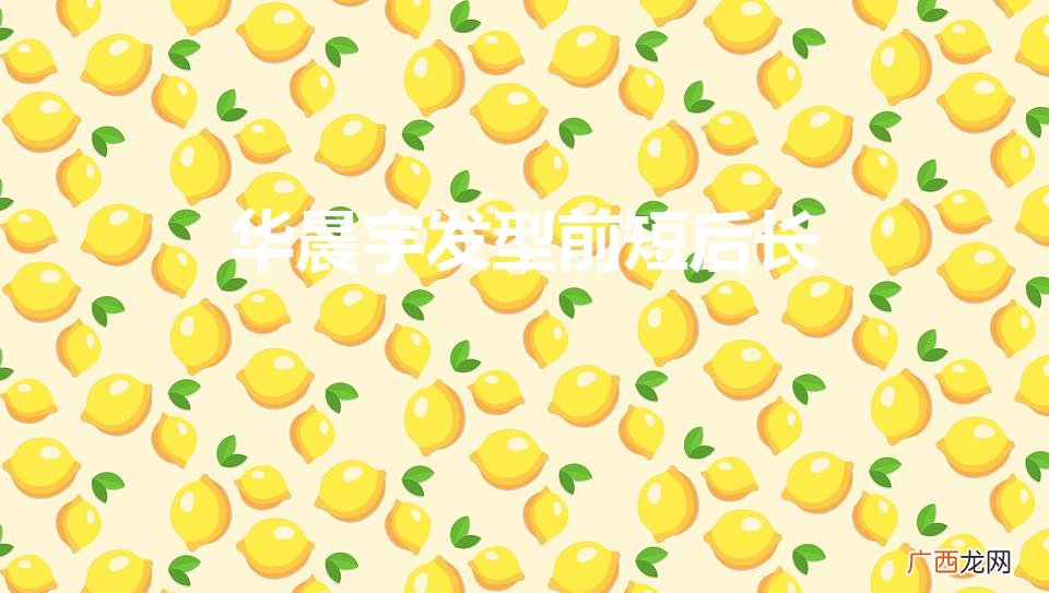 华晨宇发型前短后长（华晨宇发型名称按时间顺序)