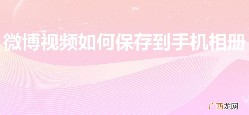 微博的视频怎么保存到手机上 微博视频如何保存到手机相册