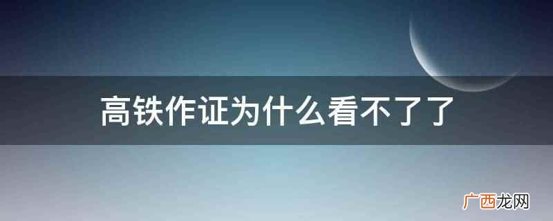 高铁作证看不了的原因 高铁作证为什么看不了了