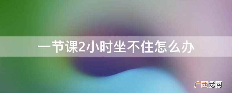 2019年课堂调整心态 一节课2小时坐不住怎么办
