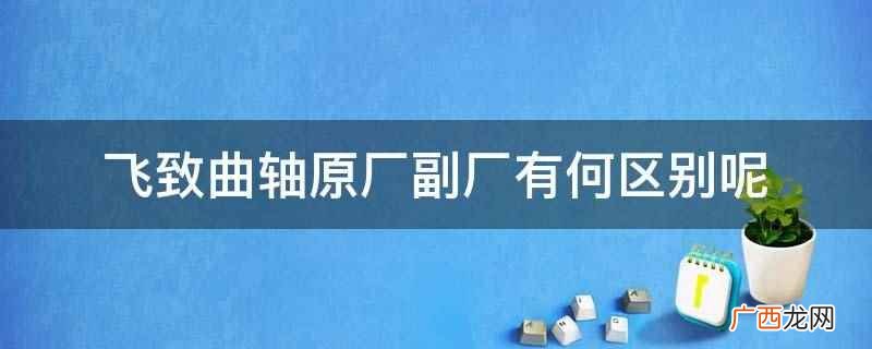 飞致曲轴原厂副厂区别是概念不同 飞致曲轴原厂副厂有何区别呢