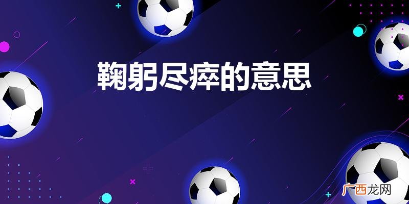鞠躬尽瘁的意思解释是什么 鞠躬尽瘁的意思