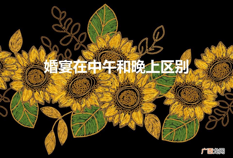婚宴在中午和晚上区别在哪 婚宴在中午和晚上区别