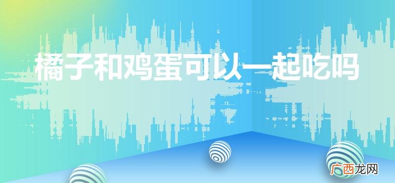 吃橘子能吃鸡蛋吗 橘子和鸡蛋可以一起吃吗