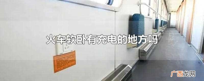 火车软卧有充电的地方吗在哪 火车软卧有充电的地方吗