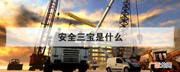 建筑业安全三宝有哪些 安全三宝是什么
