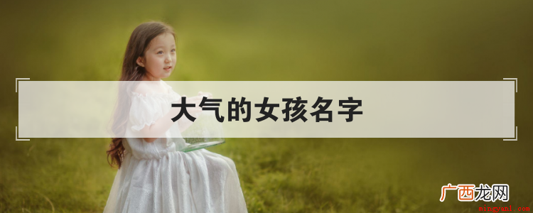 大气的女孩名字 女孩子取名字大全 大气的女孩名字