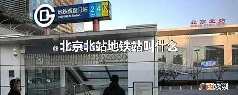 北京北站地铁站叫什么名字 北京北站地铁站叫什么