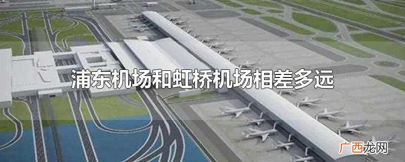 浦东机场和虹桥机场直线距离相差约46公里 浦东机场和虹桥机场相差多远