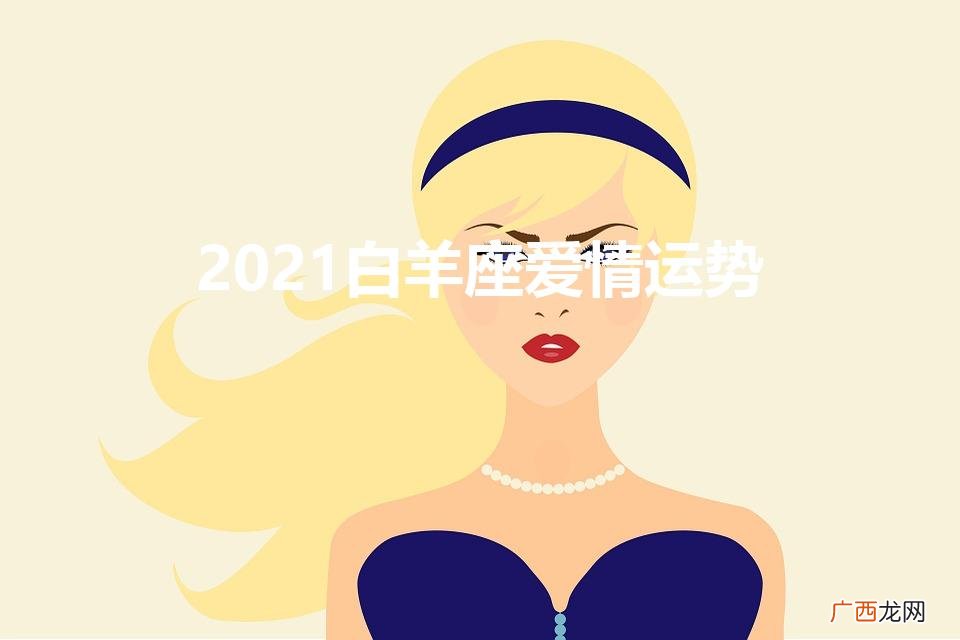 2021白羊座爱情运势（白羊座爱情2021年爱情运势)