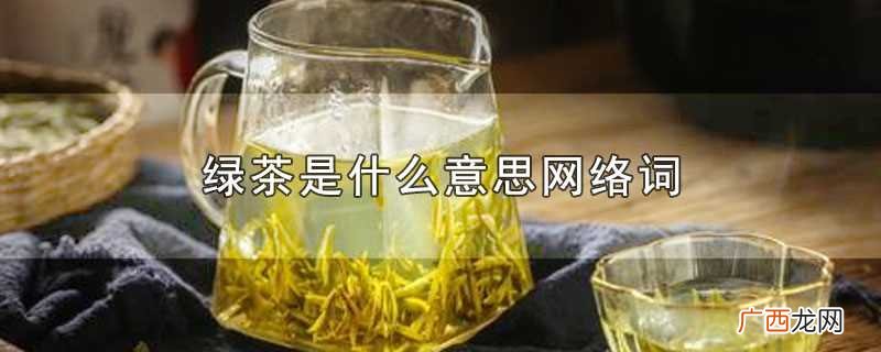 网络词绿茶代指那些表里不 绿茶是什么意思网络词