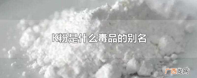 K粉是氯胺酮的别名 K粉是什么毒品的别名