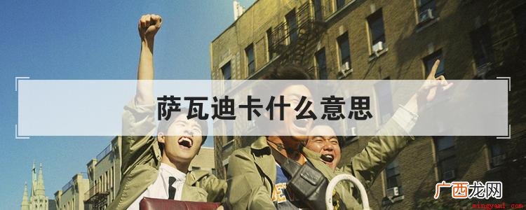 萨瓦迪卡,是泰国语言”sawatdee ka 萨瓦迪卡什么意思