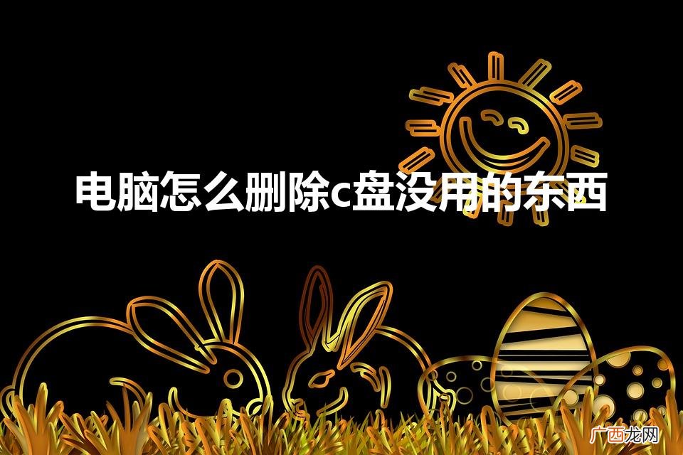 怎么删除c盘中没用的文件 电脑怎么删除c盘没用的东西