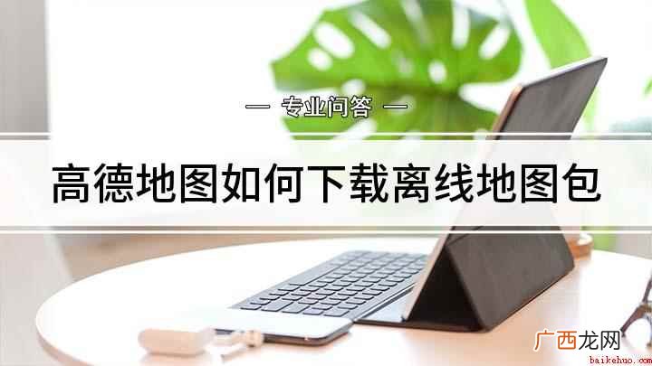 高德地图APP怎么进入离线地图 高德地图如何下载离线地图包