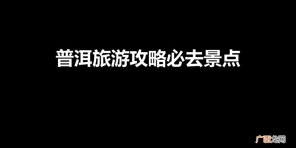 普洱旅游攻略必去景点美食 普洱旅游攻略必去景点