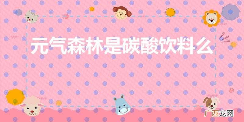 元气森林气泡水算不算碳酸饮料 元气森林是碳酸饮料么