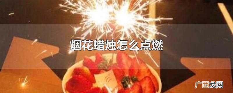 烟花蜡烛怎么点燃图解 烟花蜡烛怎么点燃