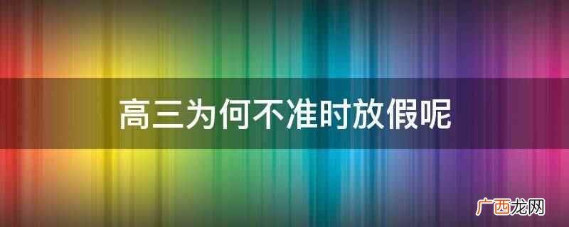 高三不准时放假是因为高三的学生复习任务重 高三为何不准时放假呢