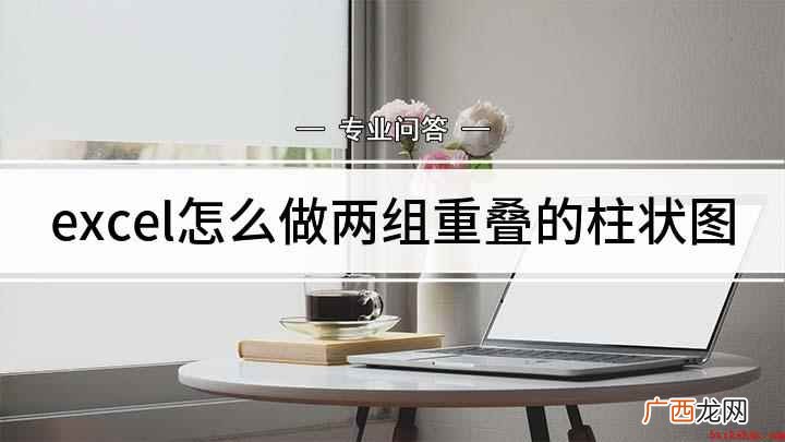 excel柱状图两个柱弄一起的方法 excel怎么做两组重叠的柱状图