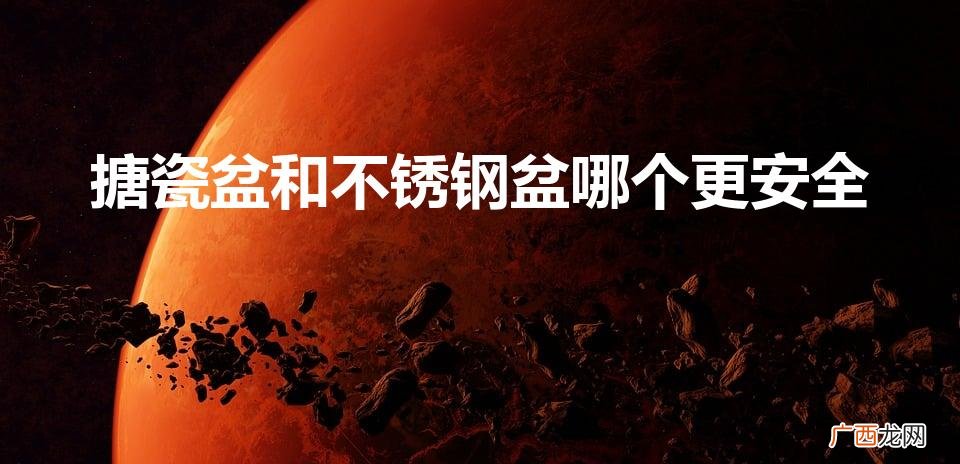 不锈钢和搪瓷哪个健康 搪瓷盆和不锈钢盆哪个更安全
