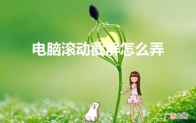 滚动长截屏怎么截 电脑滚动截屏怎么弄