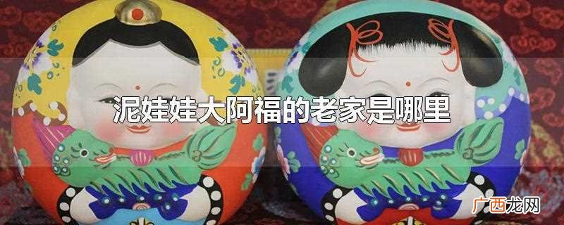 泥娃娃大阿福的老家是江苏无锡 泥娃娃大阿福的老家是哪里