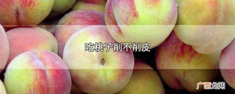 吃桃子削皮还是不削皮 吃桃子削不削皮