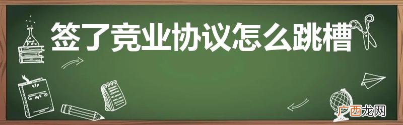 签了竞业协议怎么跳槽同类企业 签了竞业协议怎么跳槽