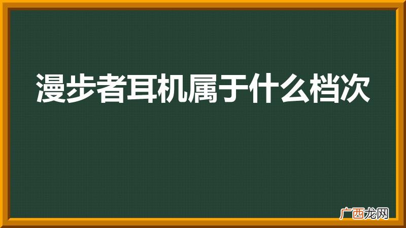 漫步者属于什么档次 漫步者耳机属于什么档次