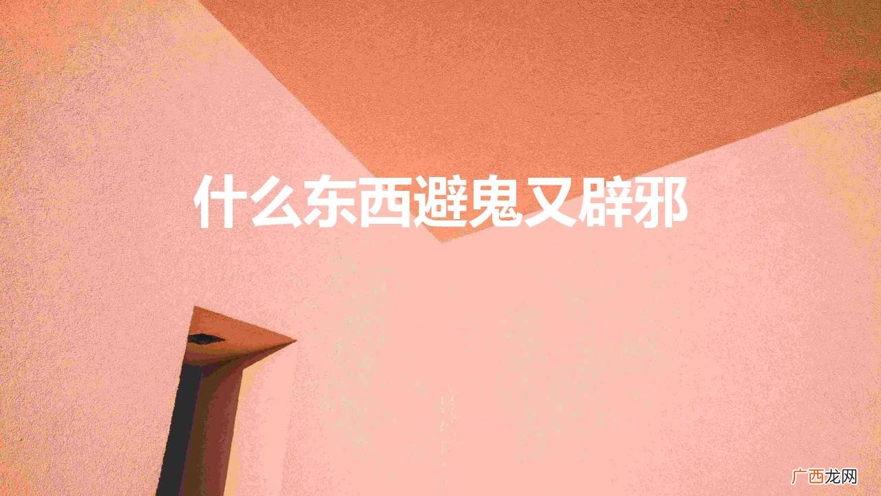 什么东西能辟邪?鬼最怕什么? 什么东西避鬼又辟邪