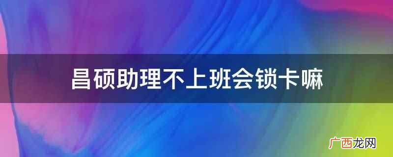 昌硕助理不上班一般不会锁卡 昌硕助理不上班会锁卡嘛