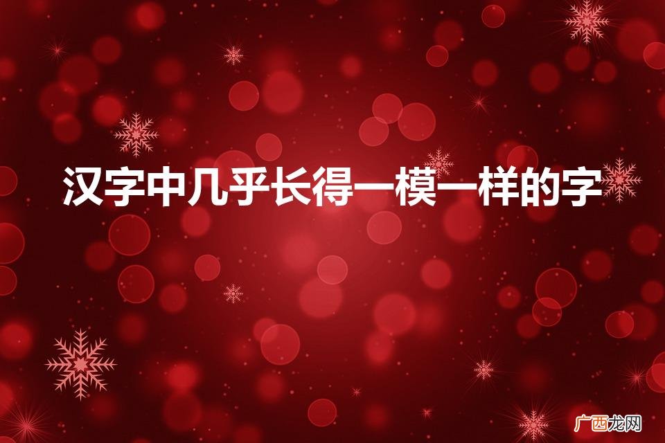 非常相似的汉字 汉字中几乎长得一模一样的字