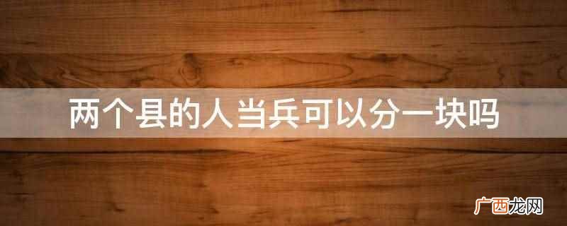 两个县的人当兵不可以分一块 两个县的人当兵可以分一块吗